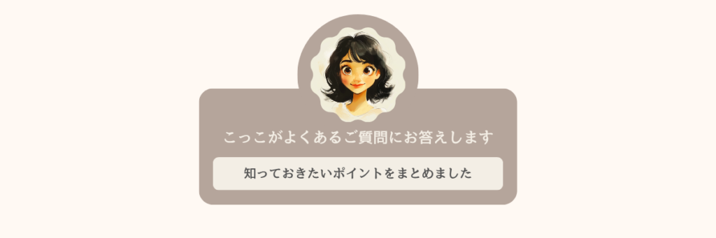 こっこがよくあるご質問にお答えします。知っておきたいポイントをまとめました。